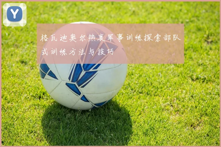 格瓦迪奥尔热衷军事训练探索部队式训练方法与技巧