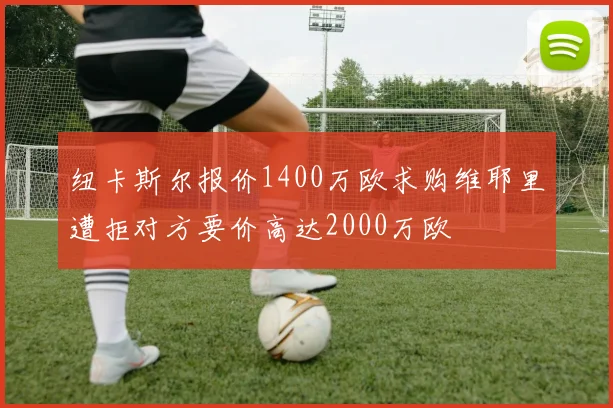 纽卡斯尔报价1400万欧求购维耶里遭拒对方要价高达2000万欧