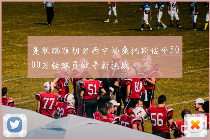 曼联瞄准切尔西中场桑托斯估价5000万镑球员欲寻新挑战