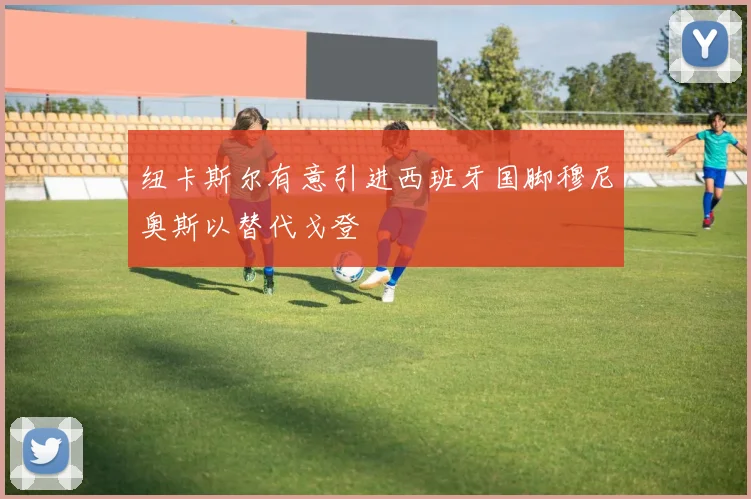 纽卡斯尔有意引进西班牙国脚穆尼奥斯以替代戈登