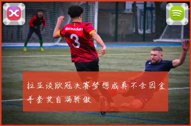 拉亚谈欧冠决赛梦想成真不会因金手套奖自满骄傲