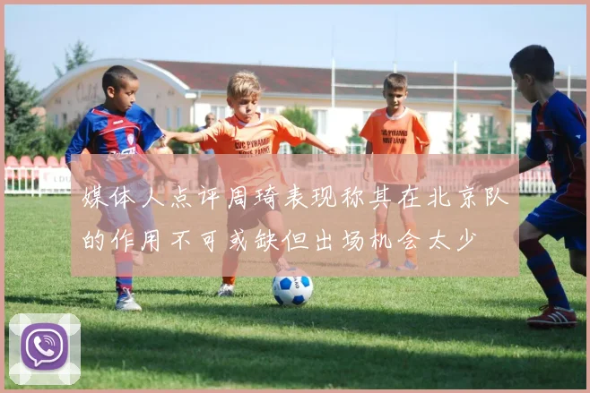 媒体人点评周琦表现称其在北京队的作用不可或缺但出场机会太少