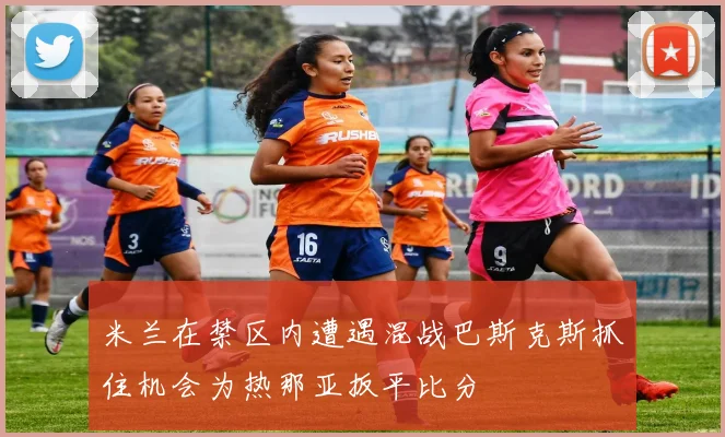 米兰在禁区内遭遇混战巴斯克斯抓住机会为热那亚扳平比分