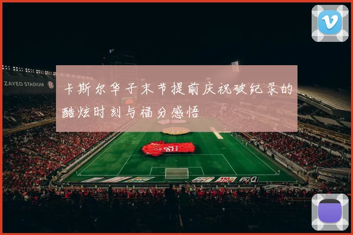 卡斯尔华子末节提前庆祝破纪录的酷炫时刻与福分感悟