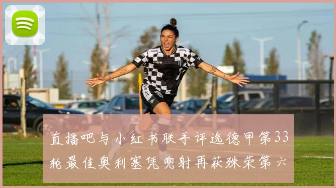 直播吧与小红书联手评选德甲第33轮最佳奥利塞凭兜射再获殊荣第六次当选