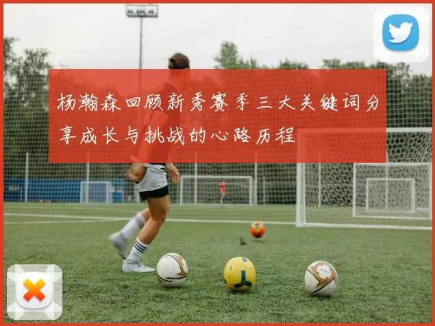 杨瀚森回顾新秀赛季三大关键词分享成长与挑战的心路历程