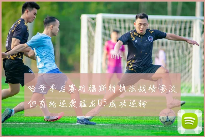 哈登季后赛对福斯特执法战绩惨淡但首轮逆袭猛龙G5成功逆转