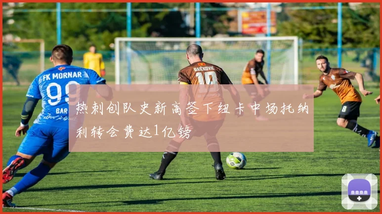 热刺创队史新高签下纽卡中场托纳利转会费达1亿镑