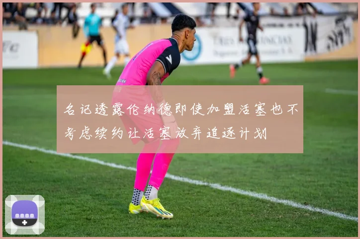 名记透露伦纳德即使加盟活塞也不考虑续约让活塞放弃追逐计划